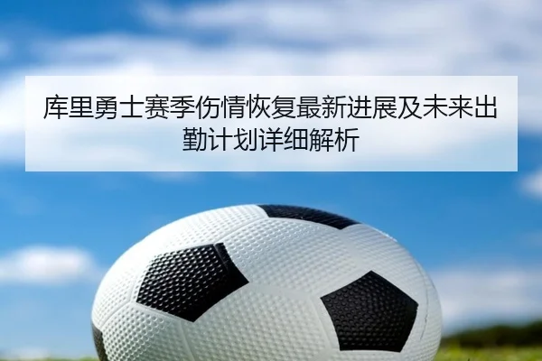 库里勇士赛季伤情恢复最新进展及未来出勤计划详细解析